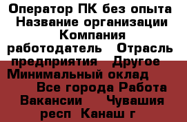 Оператор ПК без опыта › Название организации ­ Компания-работодатель › Отрасль предприятия ­ Другое › Минимальный оклад ­ 25 000 - Все города Работа » Вакансии   . Чувашия респ.,Канаш г.